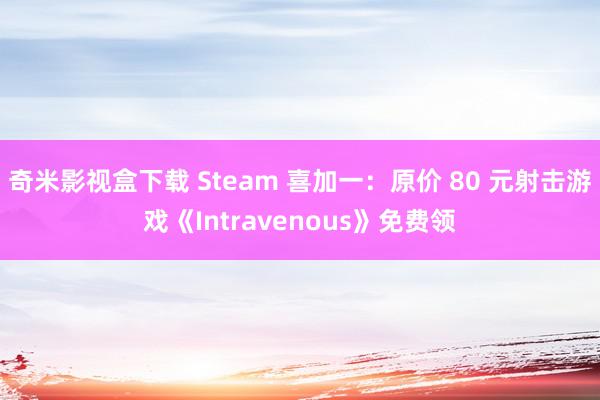 奇米影视盒下载 Steam 喜加一：原价 80 元射击游戏《Intravenous》免费领
