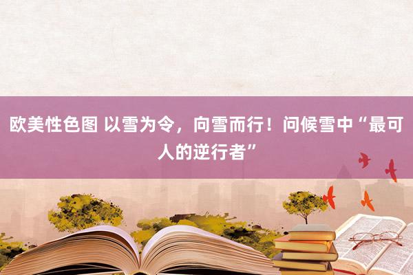 欧美性色图 以雪为令,向雪而行!问候雪中“最可人的逆行者”