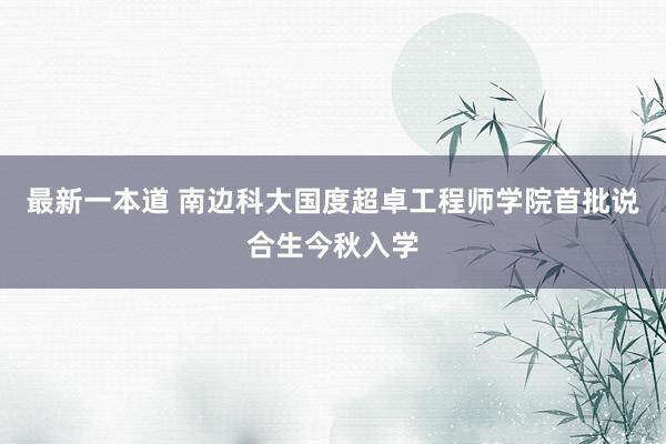 最新一本道 南边科大国度超卓工程师学院首批说合生今秋入学