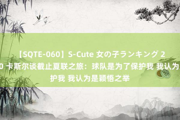 【SQTE-060】S-Cute 女の子ランキング 2014 TOP10 卡斯尔谈截止夏联之旅：球队是为了保护我 我认为是颖悟之举