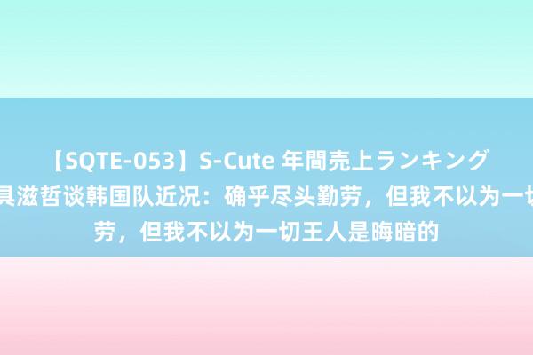【SQTE-053】S-Cute 年間売上ランキング2013 TOP30 具滋哲谈韩国队近况：确乎尽头勤劳，但我不以为一切王人是晦暗的