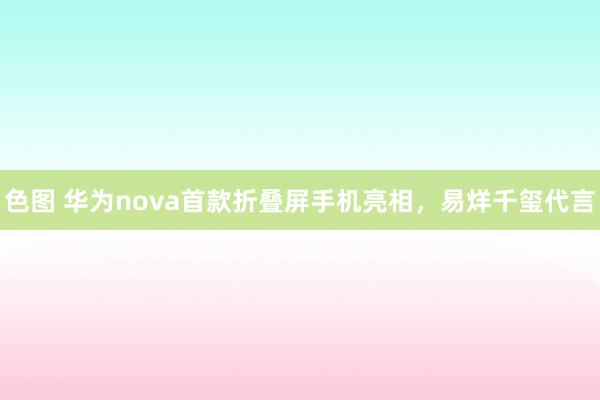 色图 华为nova首款折叠屏手机亮相，易烊千玺代言