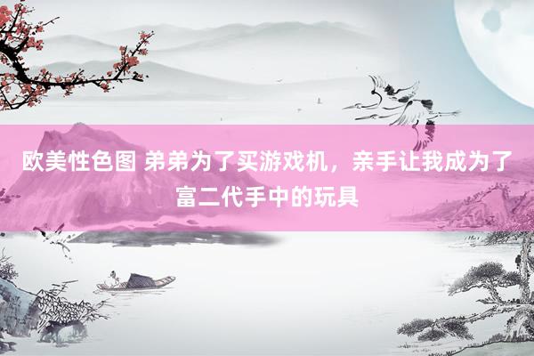欧美性色图 弟弟为了买游戏机，亲手让我成为了富二代手中的玩具