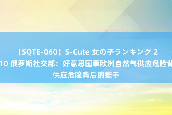 【SQTE-060】S-Cute 女の子ランキング 2014 TOP10 俄罗斯社交部：好意思国事欧洲自然气供应危险背后的推手
