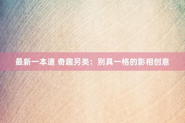 最新一本道 奇趣另类：别具一格的影相创意