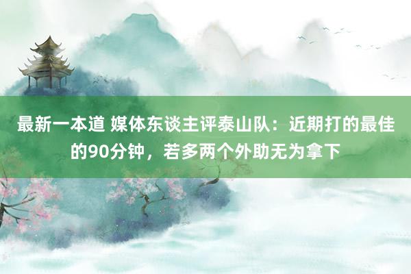 最新一本道 媒体东谈主评泰山队：近期打的最佳的90分钟，若多两个外助无为拿下