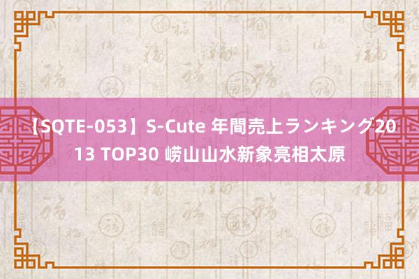 【SQTE-053】S-Cute 年間売上ランキング2013 TOP30 崂山山水新象亮相太原