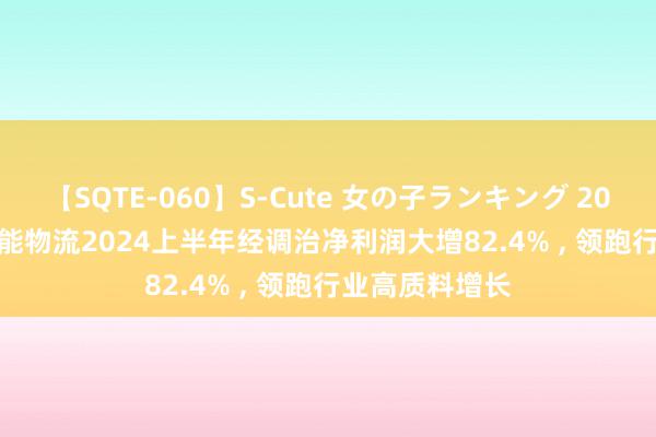【SQTE-060】S-Cute 女の子ランキング 2014 TOP10 安能物流2024上半年经调治净利润大增82.4% , 领跑行业高质料增长