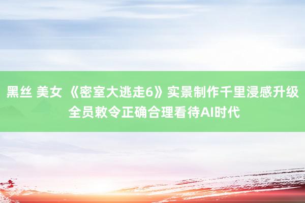 黑丝 美女 《密室大逃走6》实景制作千里浸感升级 全员敕令正确合理看待AI时代