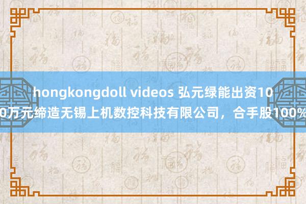 hongkongdoll videos 弘元绿能出资100万元缔造无锡上机数控科技有限公司，合手股100%
