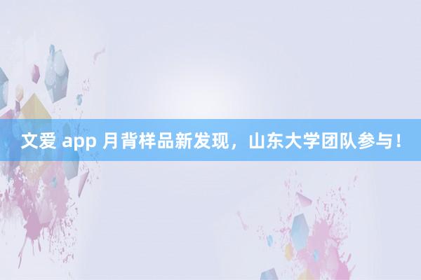 文爱 app 月背样品新发现，山东大学团队参与！