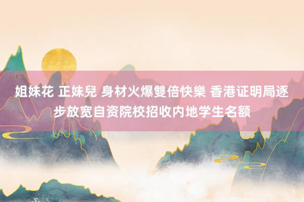 姐妹花 正妹兒 身材火爆雙倍快樂 香港证明局逐步放宽自资院校招收内地学生名额