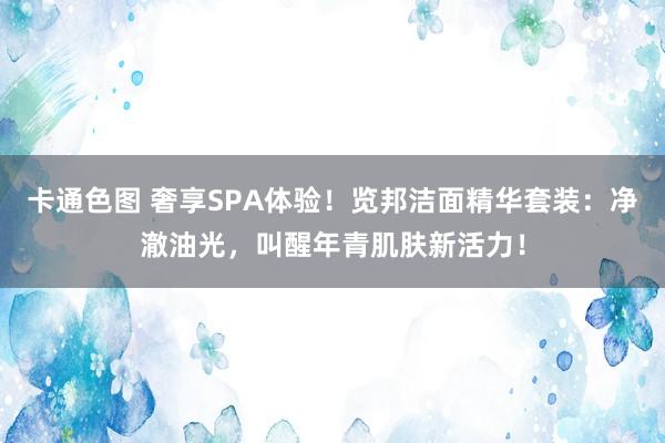 卡通色图 奢享SPA体验！览邦洁面精华套装：净澈油光，叫醒年青肌肤新活力！