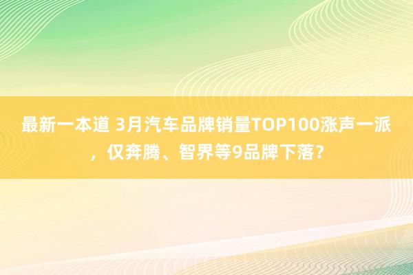 最新一本道 3月汽车品牌销量TOP100涨声一派，仅奔腾、智界等9品牌下落？