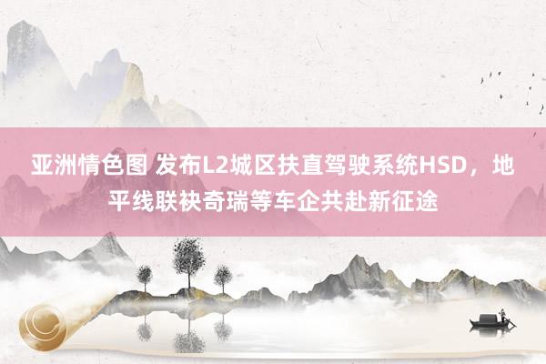 亚洲情色图 发布L2城区扶直驾驶系统HSD，地平线联袂奇瑞等车企共赴新征途