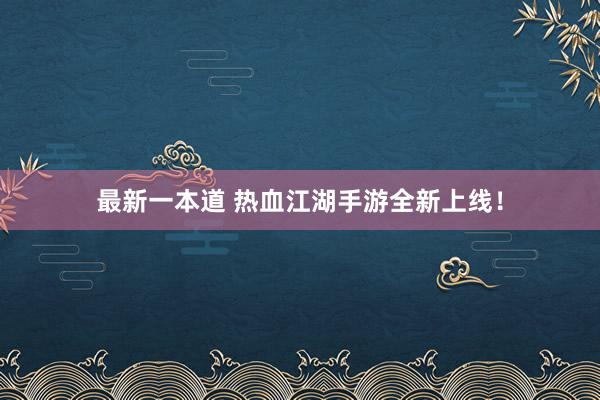 最新一本道 热血江湖手游全新上线！