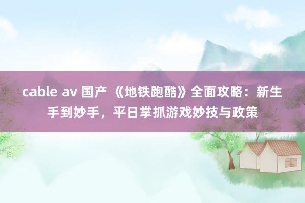 cable av 国产 《地铁跑酷》全面攻略：新生手到妙手，平日掌抓游戏妙技与政策
