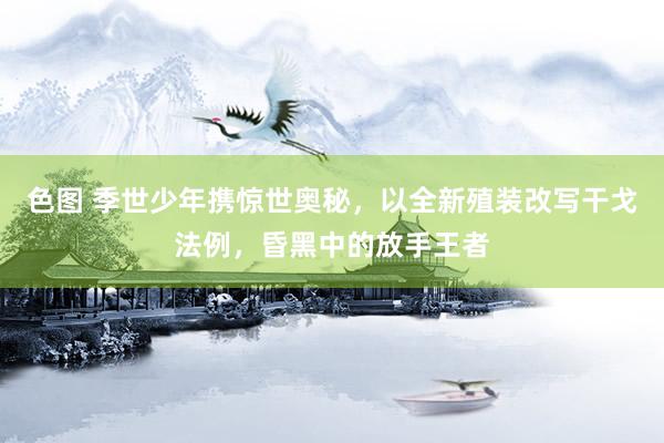 色图 季世少年携惊世奥秘，以全新殖装改写干戈法例，昏黑中的放手王者