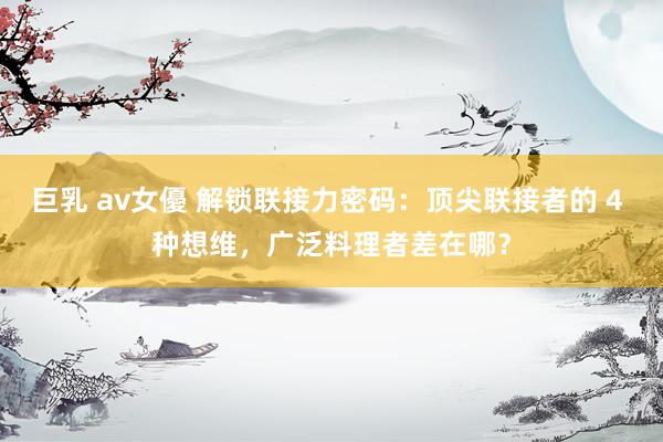 巨乳 av女優 解锁联接力密码：顶尖联接者的 4 种想维，广泛料理者差在哪？