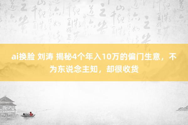 ai换脸 刘涛 揭秘4个年入10万的偏门生意，不为东说念主知，却很收货