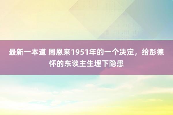最新一本道 周恩来1951年的一个决定，给彭德怀的东谈主生埋下隐患