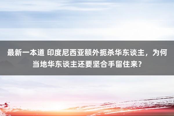 最新一本道 印度尼西亚额外扼杀华东谈主，为何当地华东谈主还要坚合手留住来？