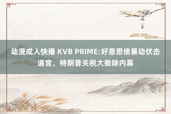 动漫成人快播 KVB PRIME:好意思债暴动伏击逼宫，特朗普关税大撤除内幕