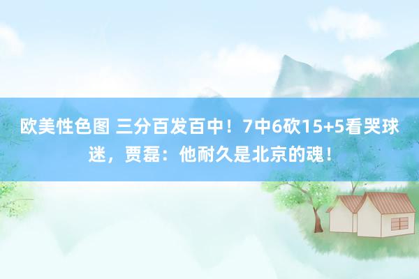 欧美性色图 三分百发百中！7中6砍15+5看哭球迷，贾磊：他耐久是北京的魂！