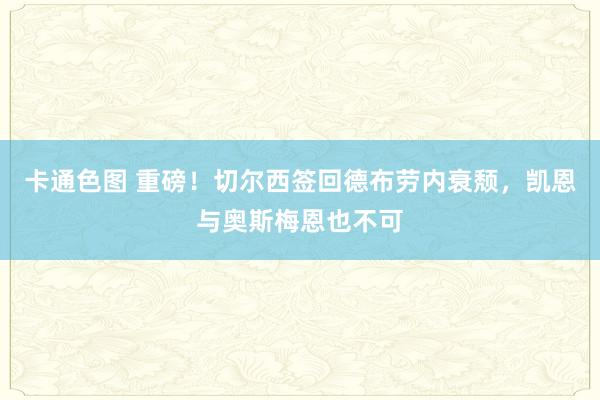 卡通色图 重磅！切尔西签回德布劳内衰颓，凯恩与奥斯梅恩也不可