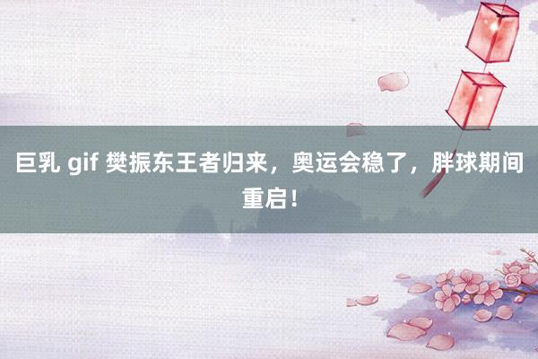 巨乳 gif 樊振东王者归来，奥运会稳了，胖球期间重启！
