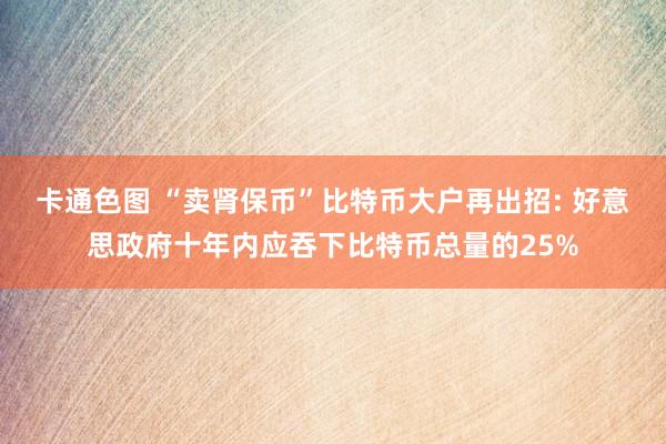 卡通色图 “卖肾保币”比特币大户再出招: 好意思政府十年内应吞下比特币总量的25%