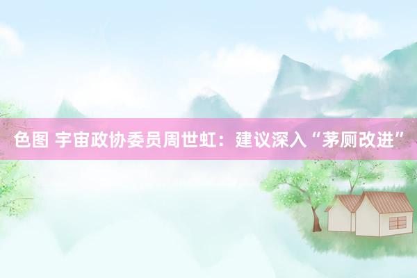 色图 宇宙政协委员周世虹：建议深入“茅厕改进”