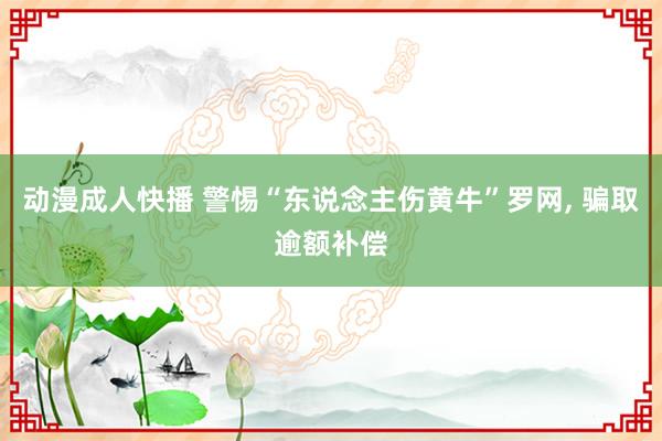 动漫成人快播 警惕“东说念主伤黄牛”罗网, 骗取逾额补偿