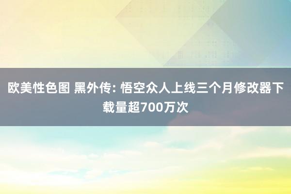 欧美性色图 黑外传: 悟空众人上线三个月修改器下载量超700万次