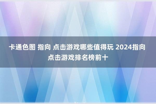 卡通色图 指向 点击游戏哪些值得玩 2024指向 点击游戏排名榜前十