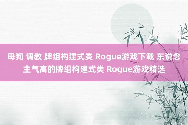 母狗 调教 牌组构建式类 Rogue游戏下载 东说念主气高的牌组构建式类 Rogue游戏精选