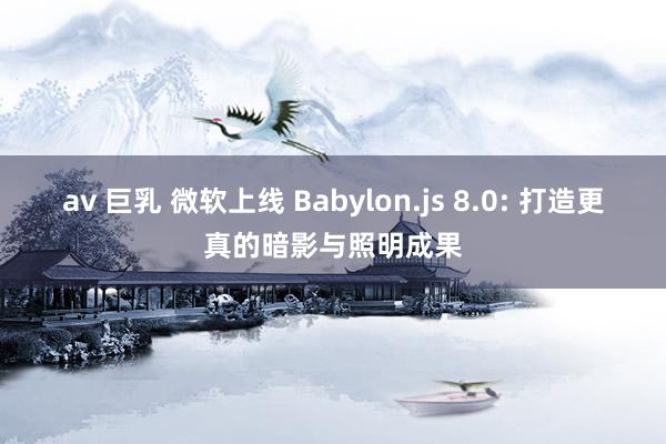 av 巨乳 微软上线 Babylon.js 8.0: 打造更真的暗影与照明成果