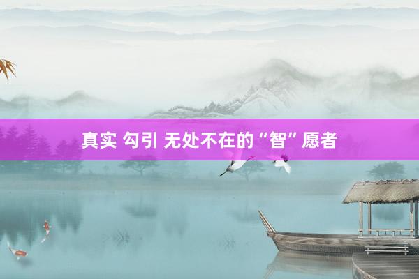 真实 勾引 无处不在的“智”愿者