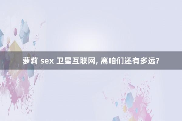 萝莉 sex 卫星互联网, 离咱们还有多远?