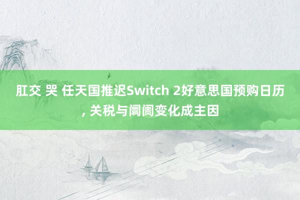 肛交 哭 任天国推迟Switch 2好意思国预购日历, 关税与阛阓变化成主因