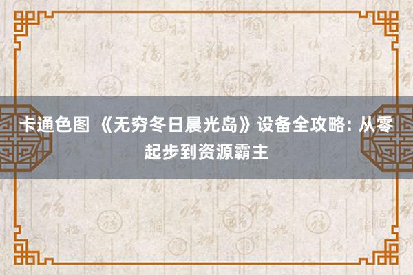 卡通色图 《无穷冬日晨光岛》设备全攻略: 从零起步到资源霸主