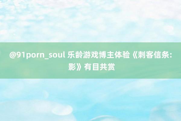@91porn_soul 乐龄游戏博主体验《刺客信条: 影》有目共赏