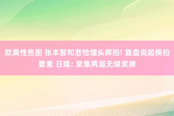 欧美性色图 张本智和悲怆埋头挥拍! 复盘说起换拍要素 日媒: 聚集两届无缘奖牌