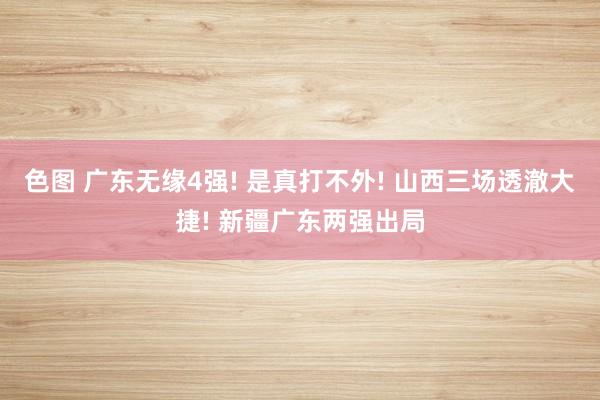 色图 广东无缘4强! 是真打不外! 山西三场透澈大捷! 新疆广东两强出局