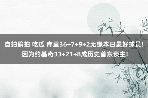 自拍偷拍 吃瓜 库里36+7+9+2无缘本日最好球员! 因为约基奇33+21+8成历史首东谈主!