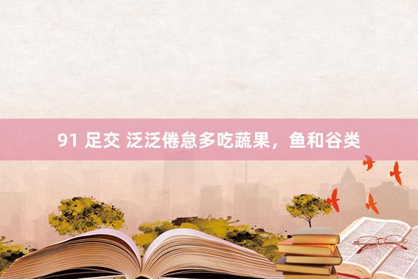 91 足交 泛泛倦怠多吃蔬果，鱼和谷类