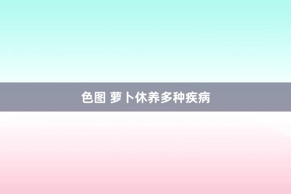 色图 萝卜休养多种疾病