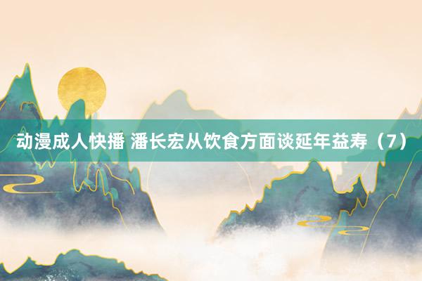 动漫成人快播 潘长宏从饮食方面谈延年益寿（7）