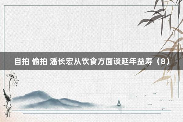 自拍 偷拍 潘长宏从饮食方面谈延年益寿（8）