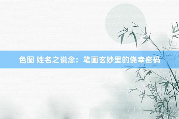 色图 姓名之说念：笔画玄妙里的侥幸密码
